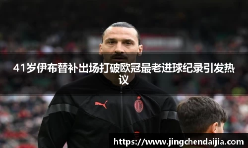 41岁伊布替补出场打破欧冠最老进球纪录引发热议