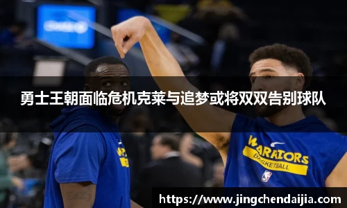 勇士王朝面临危机克莱与追梦或将双双告别球队