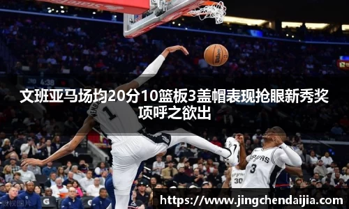 文班亚马场均20分10篮板3盖帽表现抢眼新秀奖项呼之欲出
